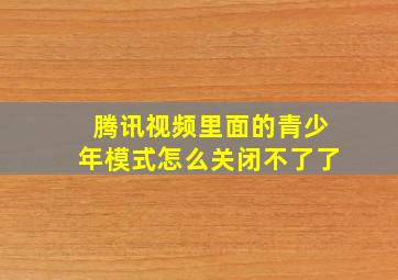 腾讯视频里面的青少年模式怎么关闭不了了