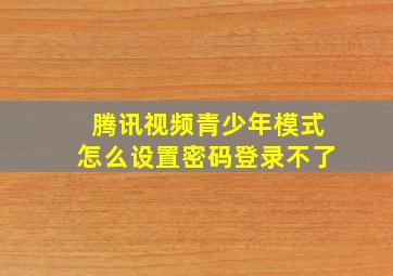 腾讯视频青少年模式怎么设置密码登录不了