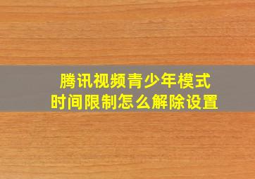 腾讯视频青少年模式时间限制怎么解除设置