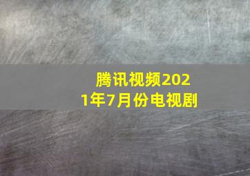 腾讯视频2021年7月份电视剧