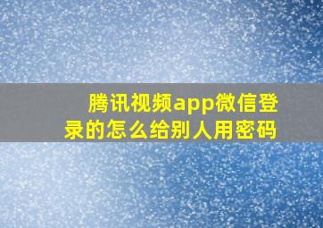 腾讯视频app微信登录的怎么给别人用密码