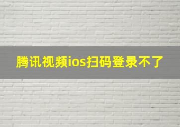 腾讯视频ios扫码登录不了