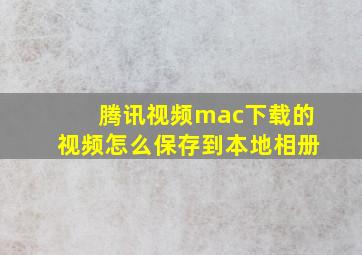 腾讯视频mac下载的视频怎么保存到本地相册