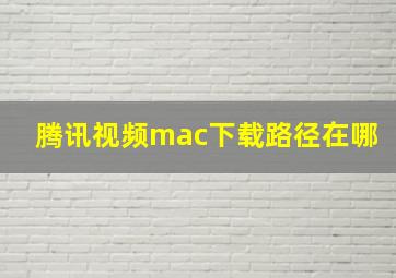 腾讯视频mac下载路径在哪