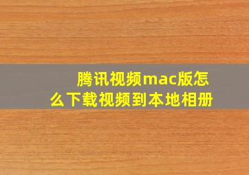 腾讯视频mac版怎么下载视频到本地相册