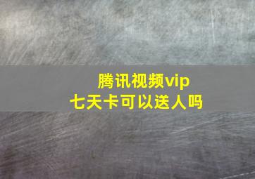 腾讯视频vip七天卡可以送人吗