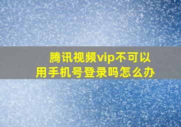 腾讯视频vip不可以用手机号登录吗怎么办