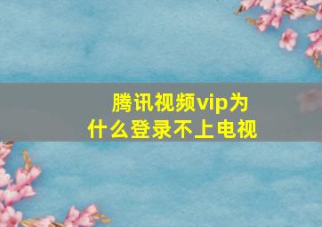 腾讯视频vip为什么登录不上电视