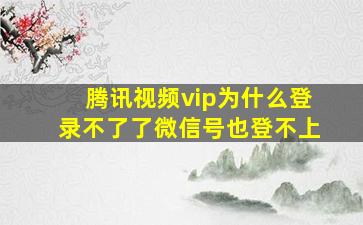 腾讯视频vip为什么登录不了了微信号也登不上