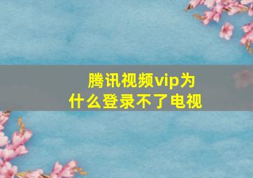 腾讯视频vip为什么登录不了电视