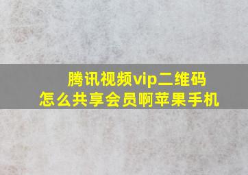 腾讯视频vip二维码怎么共享会员啊苹果手机