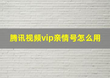 腾讯视频vip亲情号怎么用