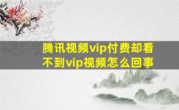 腾讯视频vip付费却看不到vip视频怎么回事