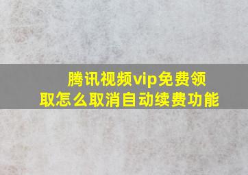 腾讯视频vip免费领取怎么取消自动续费功能