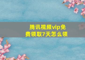 腾讯视频vip免费领取7天怎么领