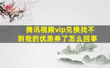 腾讯视频vip兑换找不到我的优惠券了怎么回事