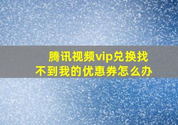 腾讯视频vip兑换找不到我的优惠券怎么办