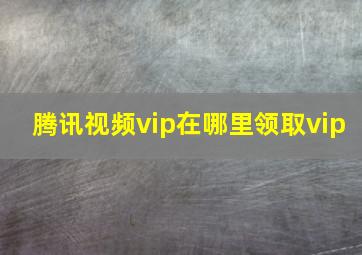 腾讯视频vip在哪里领取vip