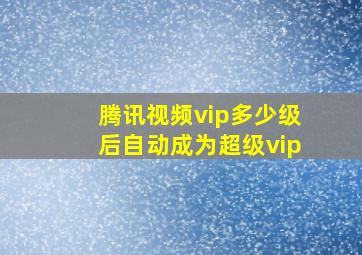 腾讯视频vip多少级后自动成为超级vip