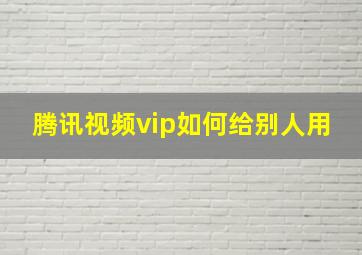 腾讯视频vip如何给别人用