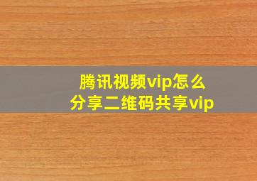 腾讯视频vip怎么分享二维码共享vip