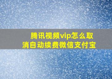 腾讯视频vip怎么取消自动续费微信支付宝