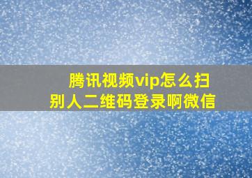 腾讯视频vip怎么扫别人二维码登录啊微信