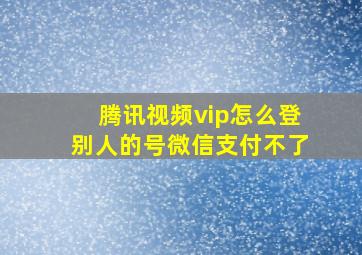 腾讯视频vip怎么登别人的号微信支付不了