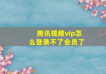 腾讯视频vip怎么登录不了会员了