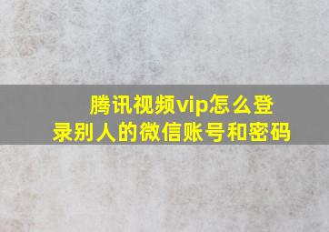 腾讯视频vip怎么登录别人的微信账号和密码