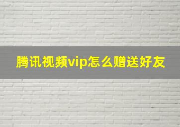 腾讯视频vip怎么赠送好友