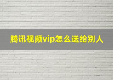 腾讯视频vip怎么送给别人