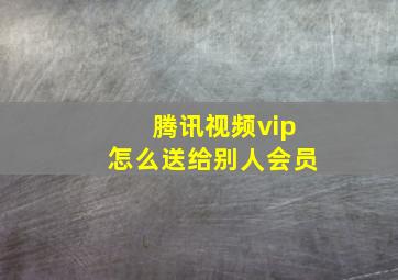 腾讯视频vip怎么送给别人会员