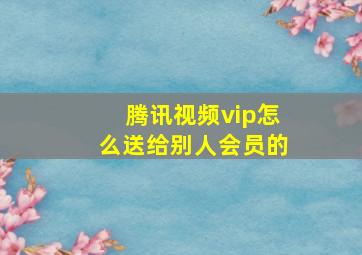 腾讯视频vip怎么送给别人会员的