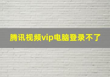 腾讯视频vip电脑登录不了