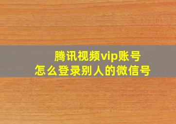 腾讯视频vip账号怎么登录别人的微信号