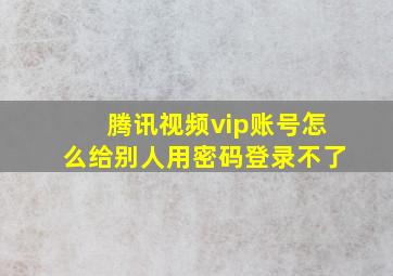 腾讯视频vip账号怎么给别人用密码登录不了