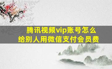 腾讯视频vip账号怎么给别人用微信支付会员费