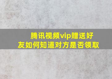 腾讯视频vip赠送好友如何知道对方是否领取