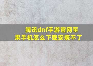 腾讯dnf手游官网苹果手机怎么下载安装不了