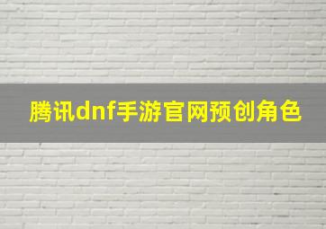 腾讯dnf手游官网预创角色