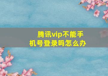 腾讯vip不能手机号登录吗怎么办