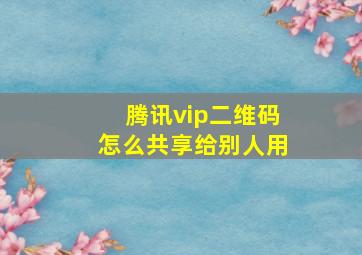 腾讯vip二维码怎么共享给别人用