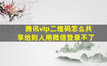 腾讯vip二维码怎么共享给别人用微信登录不了