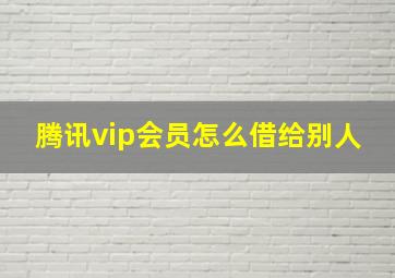 腾讯vip会员怎么借给别人