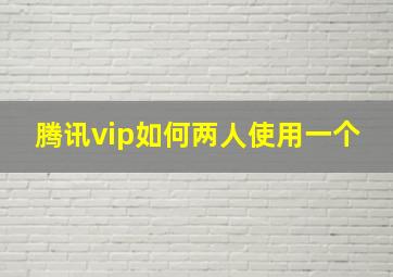 腾讯vip如何两人使用一个