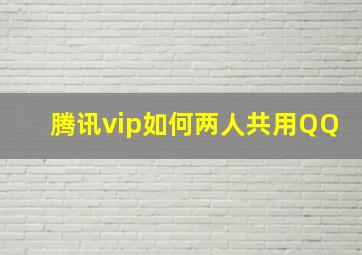 腾讯vip如何两人共用QQ