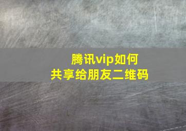 腾讯vip如何共享给朋友二维码