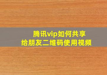 腾讯vip如何共享给朋友二维码使用视频