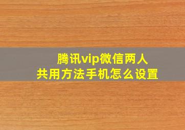 腾讯vip微信两人共用方法手机怎么设置